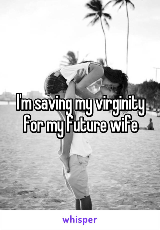 I'm saving my virginity for my future wife