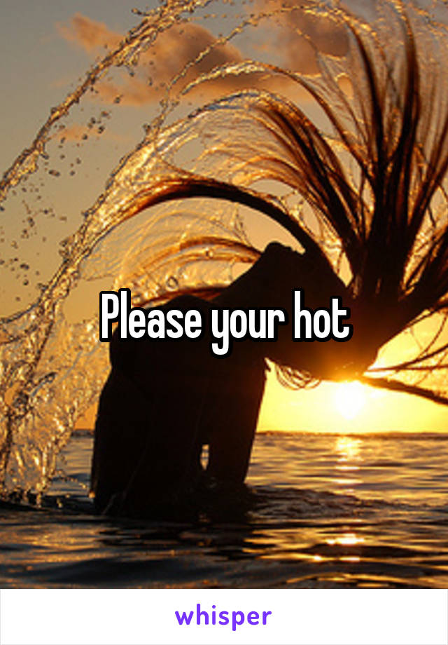 Please your hot