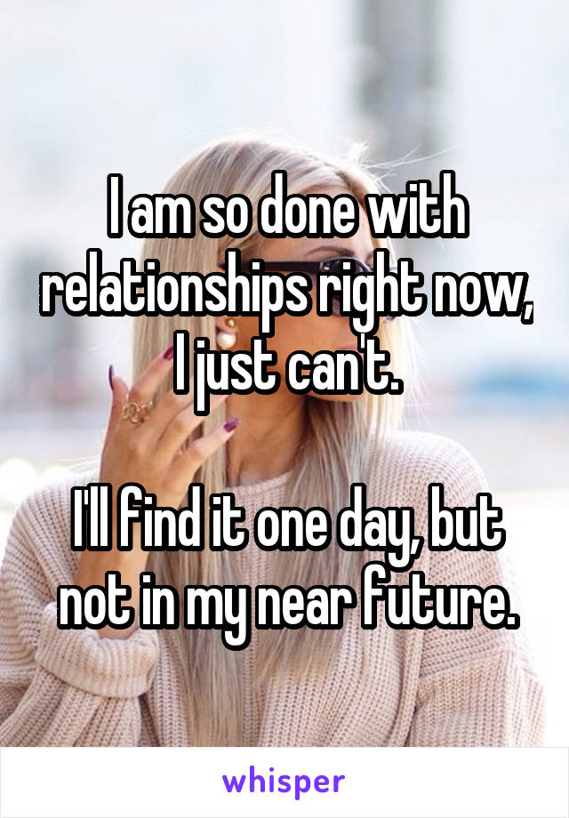 I am so done with relationships right now, I just can't.

I'll find it one day, but not in my near future.