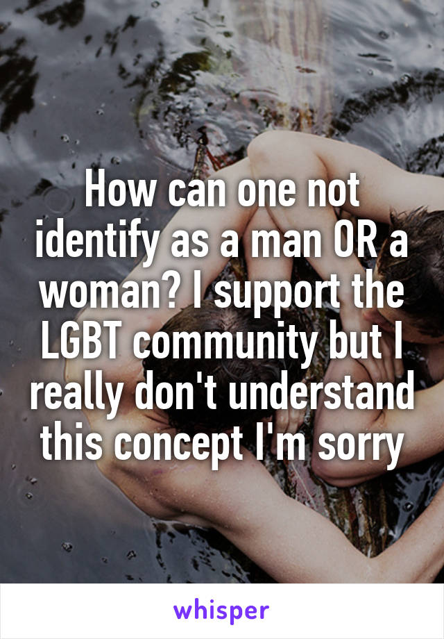 How can one not identify as a man OR a woman? I support the LGBT community but I really don't understand this concept I'm sorry