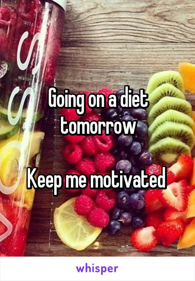 Going on a diet tomorrow

Keep me motivated 