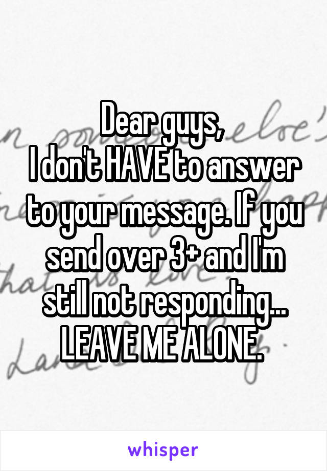 Dear guys, 
I don't HAVE to answer to your message. If you send over 3+ and I'm still not responding... LEAVE ME ALONE. 