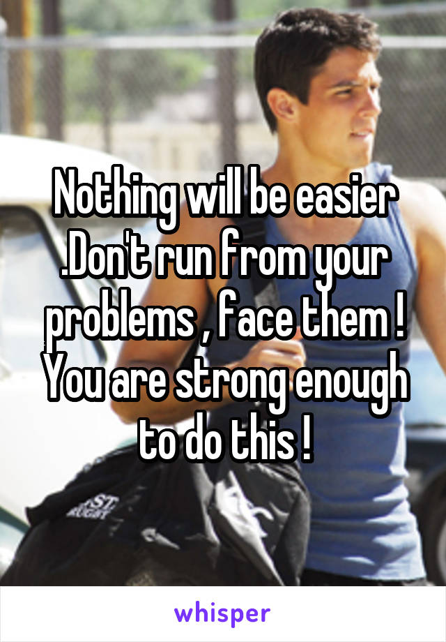 Nothing will be easier .Don't run from your problems , face them !
You are strong enough to do this !