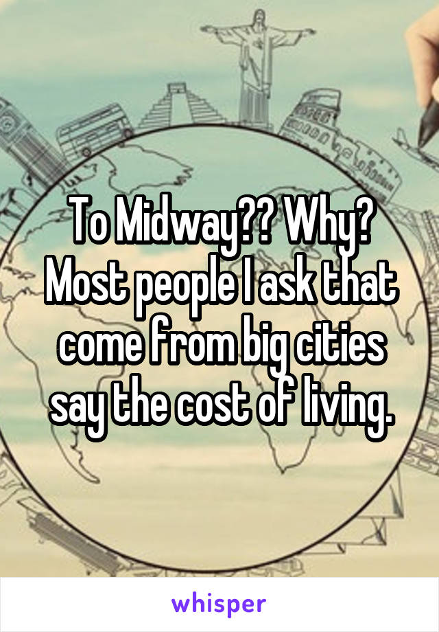 To Midway?? Why? Most people I ask that come from big cities say the cost of living.