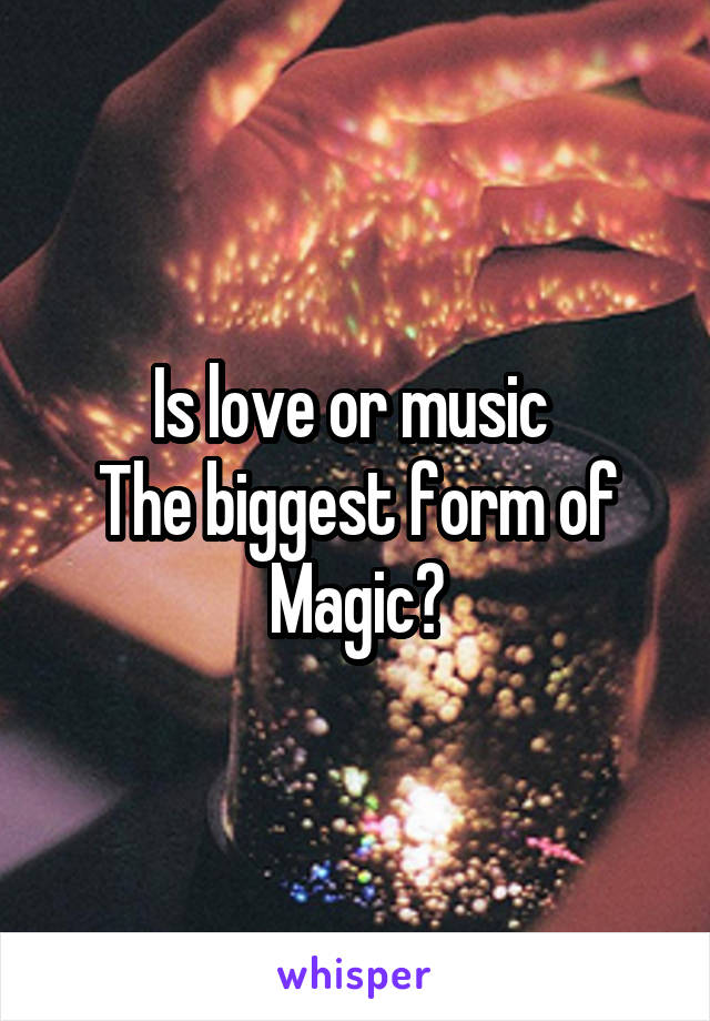 Is love or music 
The biggest form of
Magic?