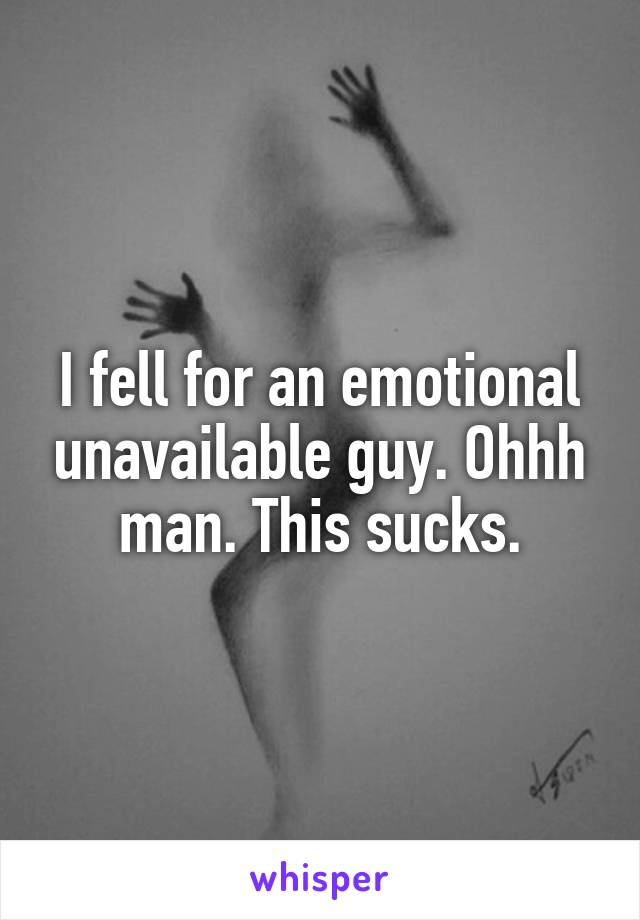 I fell for an emotional unavailable guy. Ohhh man. This sucks.