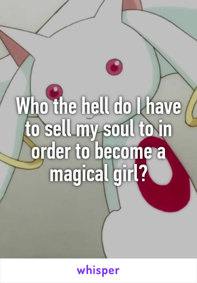 Who the hell do I have to sell my soul to in order to become a magical girl?