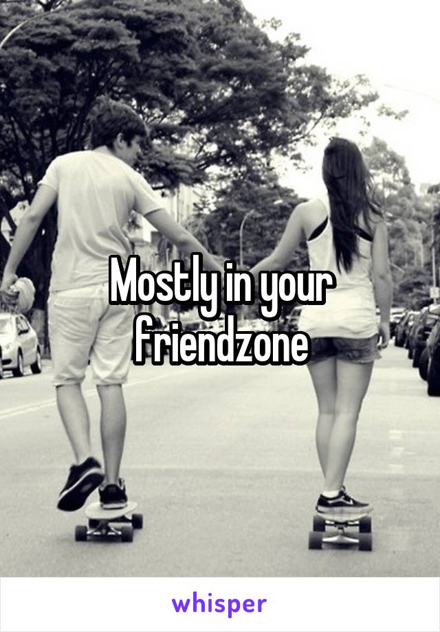 Mostly in your friendzone