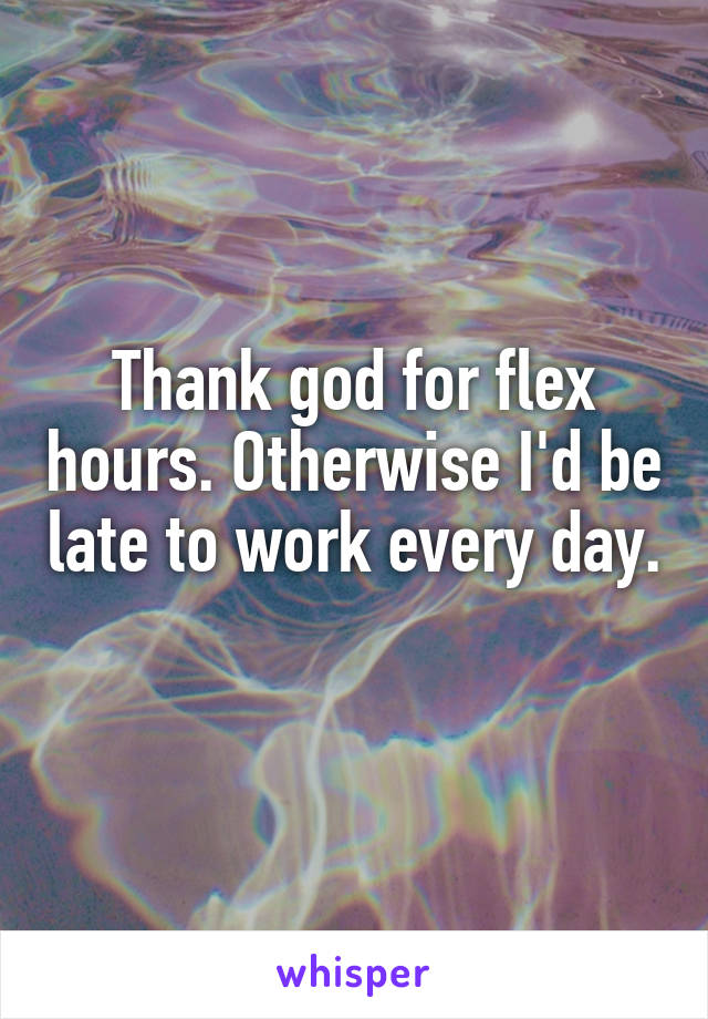 Thank god for flex hours. Otherwise I'd be late to work every day. 