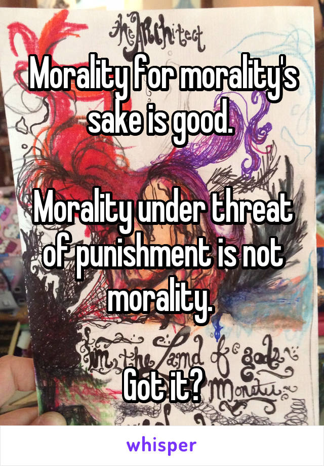 Morality for morality's sake is good. 

Morality under threat of punishment is not morality. 

Got it?