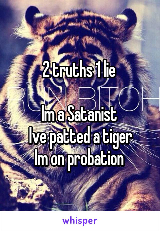 2 truths 1 lie 

Im a Satanist 
Ive patted a tiger
Im on probation 