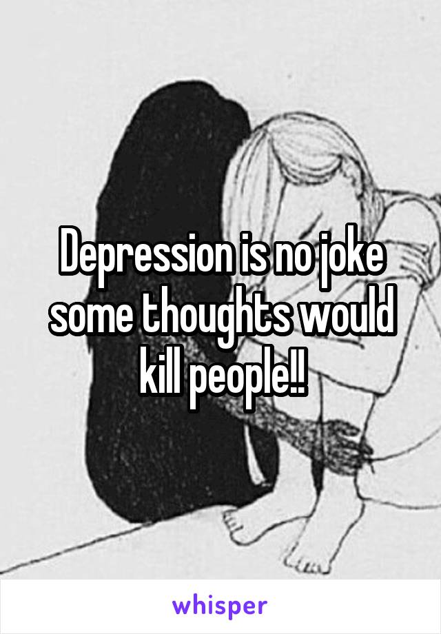 Depression is no joke some thoughts would kill people!!