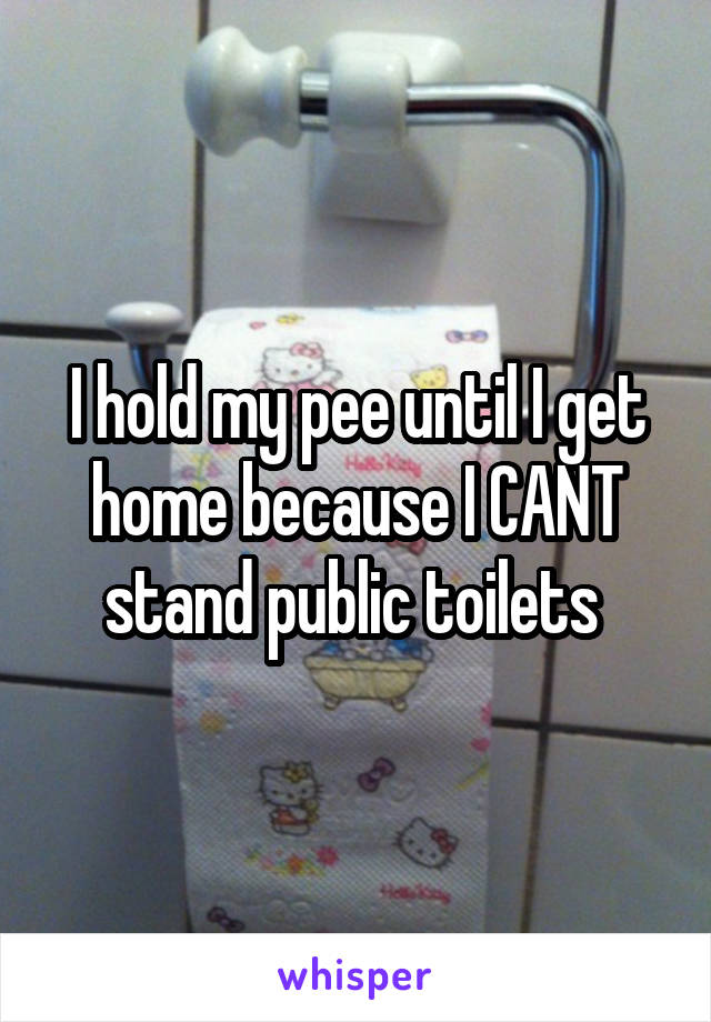 I hold my pee until I get home because I CANT stand public toilets 