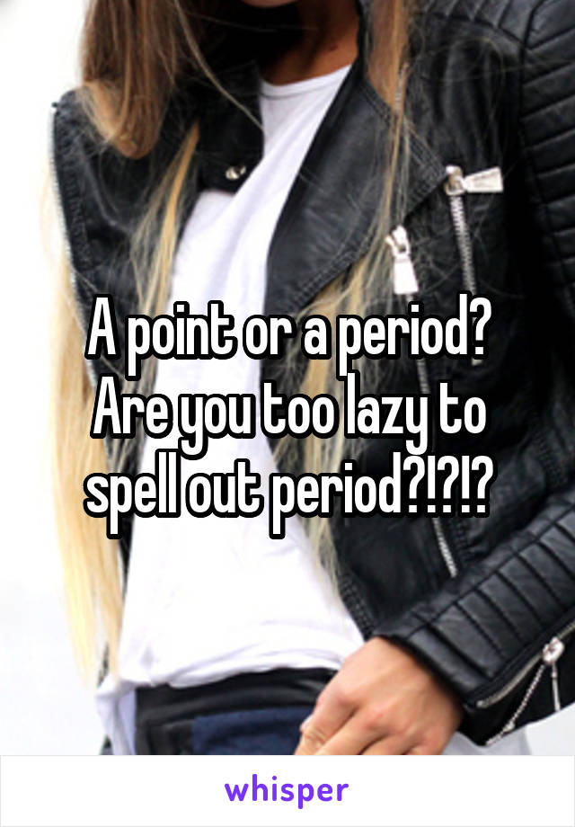 A point or a period?
Are you too lazy to spell out period?!?!?