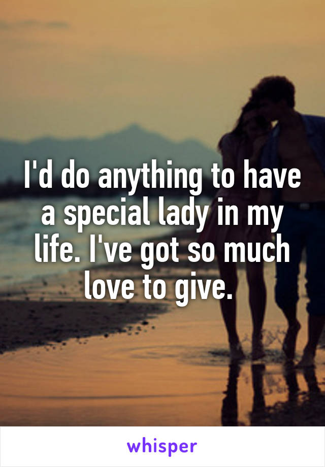 I'd do anything to have a special lady in my life. I've got so much love to give. 