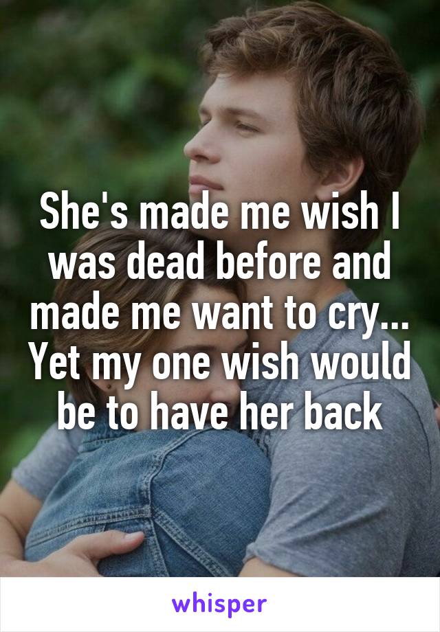 She's made me wish I was dead before and made me want to cry... Yet my one wish would be to have her back