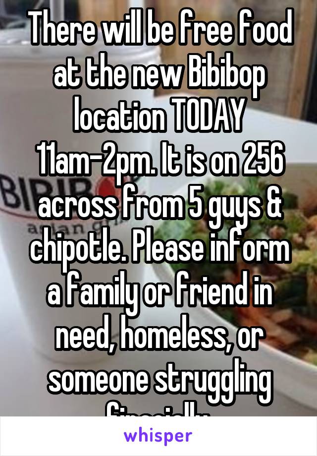 There will be free food at the new Bibibop location TODAY 11am-2pm. It is on 256 across from 5 guys & chipotle. Please inform a family or friend in need, homeless, or someone struggling finacially.