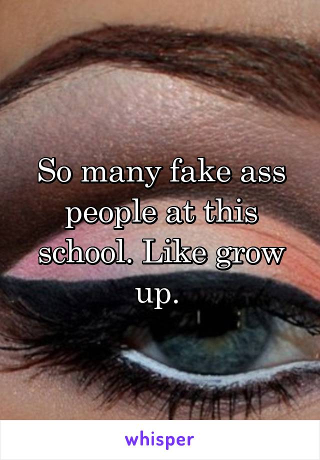 So many fake ass people at this school. Like grow up. 