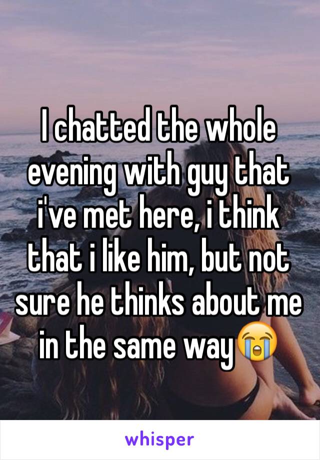 I chatted the whole evening with guy that i've met here, i think that i like him, but not sure he thinks about me in the same way😭