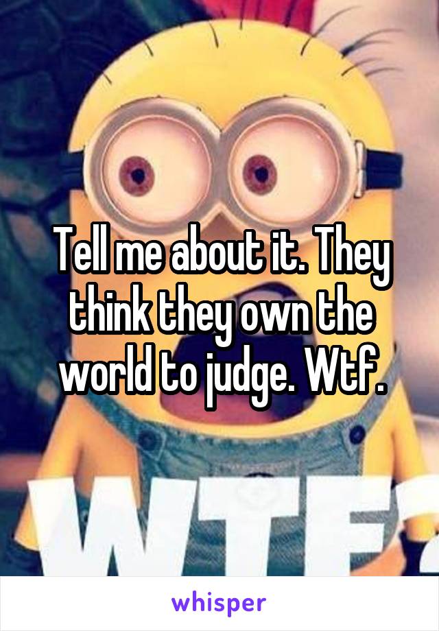 Tell me about it. They think they own the world to judge. Wtf.