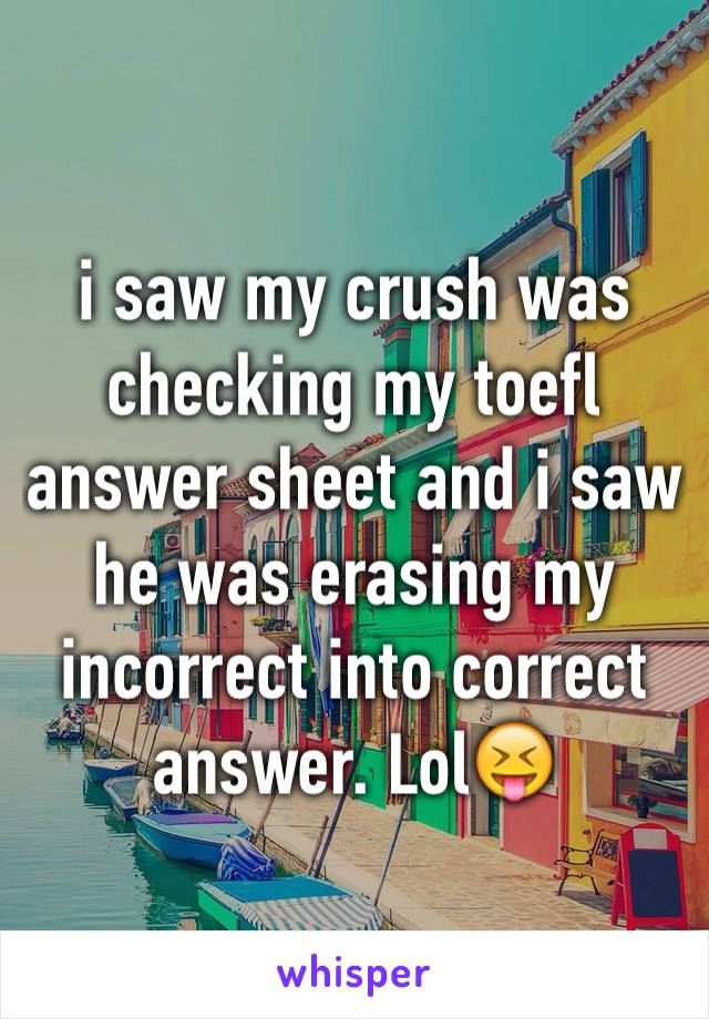 i saw my crush was checking my toefl answer sheet and i saw he was erasing my incorrect into correct answer. Lol😝