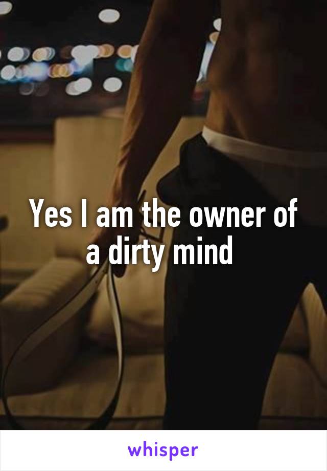 Yes I am the owner of a dirty mind 