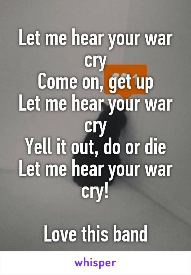 Let me hear your war cry
Come on, get up
Let me hear your war cry
Yell it out, do or die
Let me hear your war cry!

Love this band