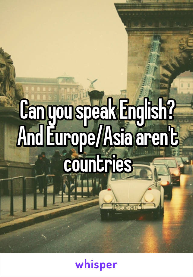 Can you speak English? And Europe/Asia aren't countries