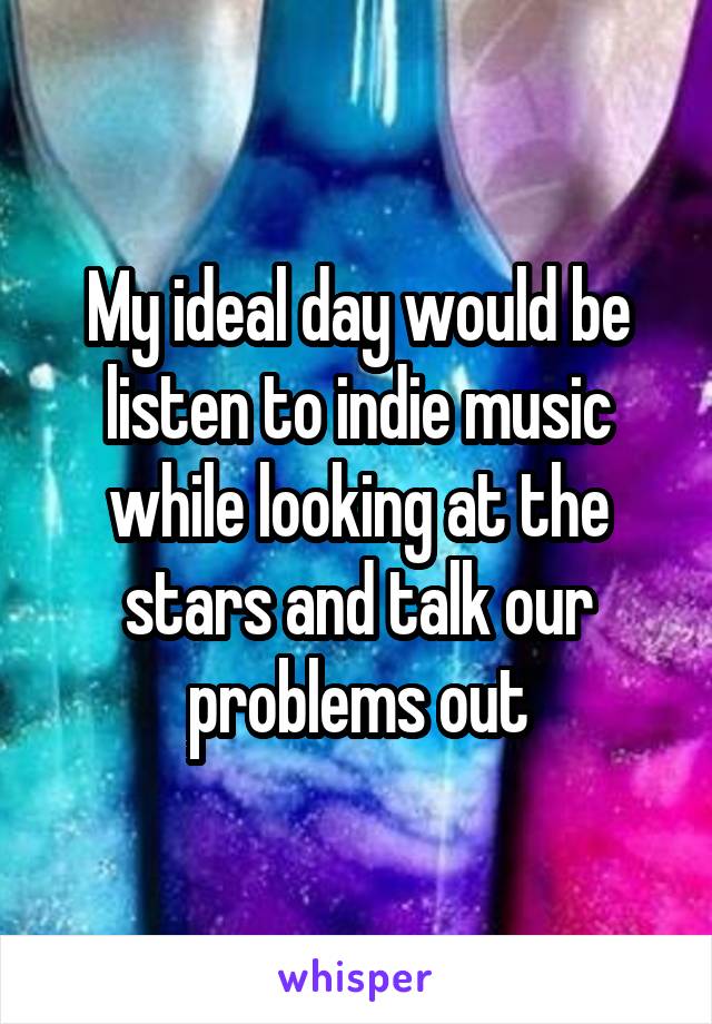 My ideal day would be listen to indie music while looking at the stars and talk our problems out