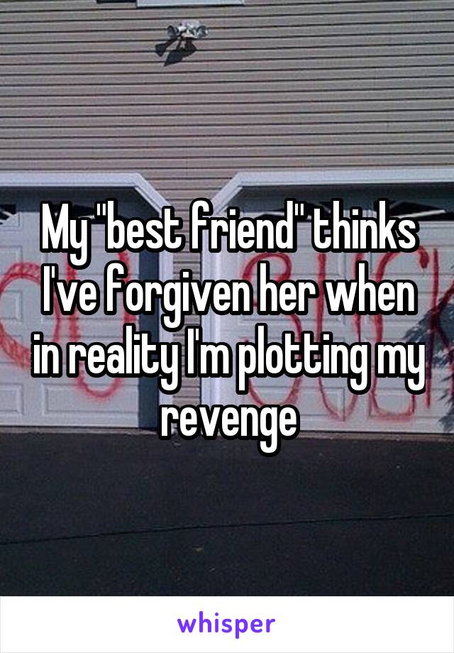 My "best friend" thinks I've forgiven her when in reality I'm plotting my revenge