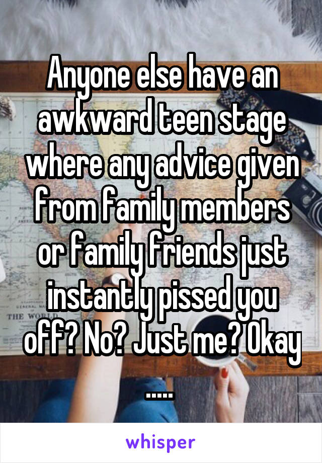 Anyone else have an awkward teen stage where any advice given from family members or family friends just instantly pissed you off? No? Just me? Okay ..... 