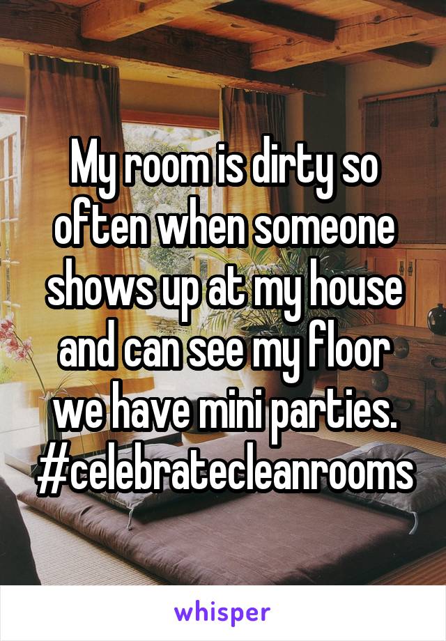 My room is dirty so often when someone shows up at my house and can see my floor we have mini parties.
#celebratecleanrooms