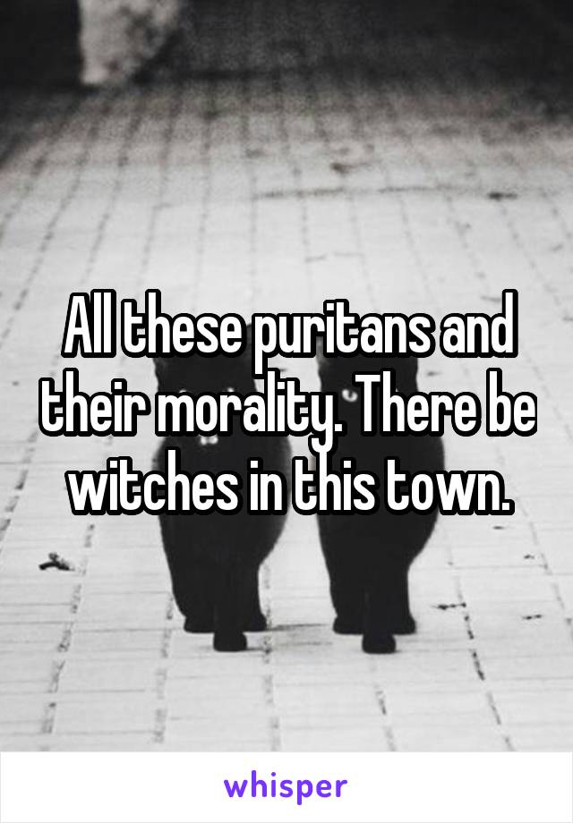 All these puritans and their morality. There be witches in this town.