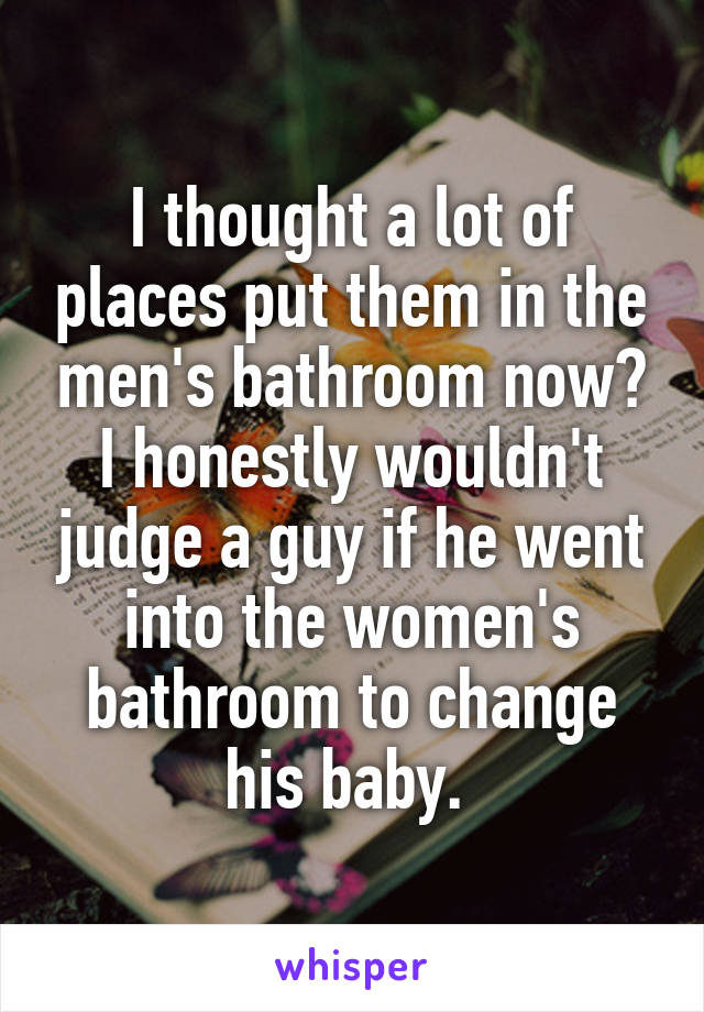 I thought a lot of places put them in the men's bathroom now? I honestly wouldn't judge a guy if he went into the women's bathroom to change his baby. 