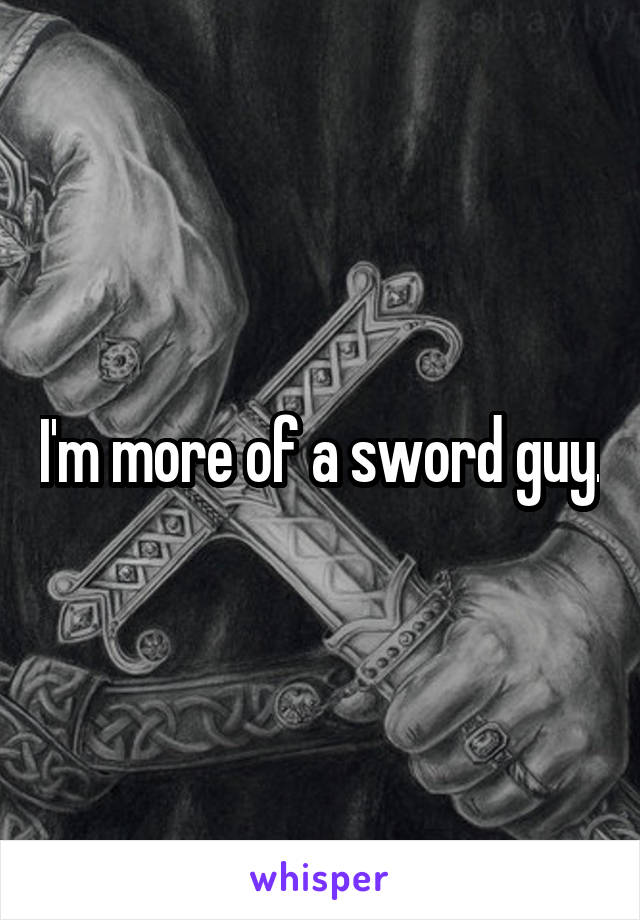 I'm more of a sword guy.