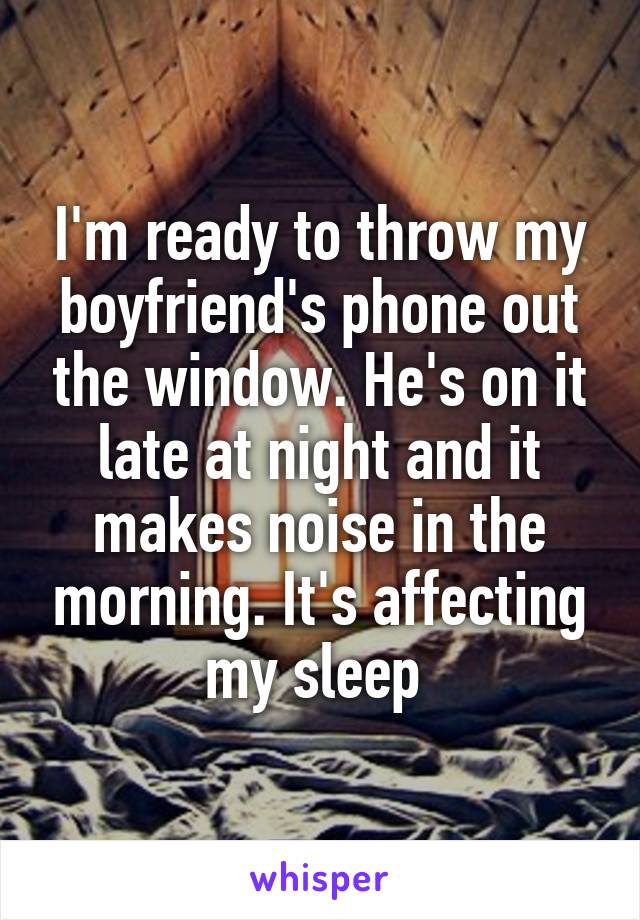 I'm ready to throw my boyfriend's phone out the window. He's on it late at night and it makes noise in the morning. It's affecting my sleep 