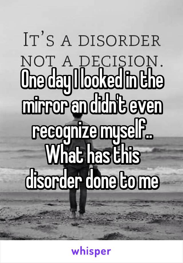 One day I looked in the mirror an didn't even recognize myself..
What has this disorder done to me