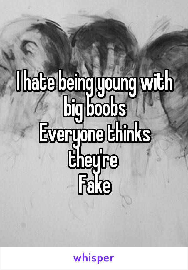 I hate being young with big boobs
Everyone thinks they're 
Fake