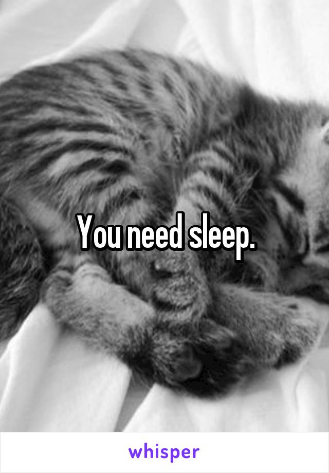 You need sleep.