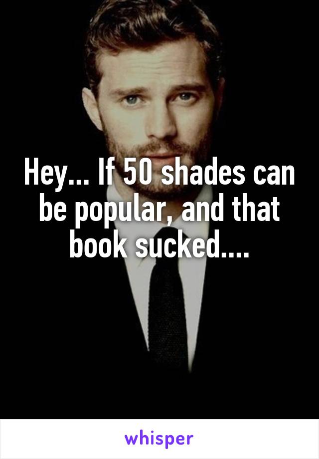 Hey... If 50 shades can be popular, and that book sucked....
