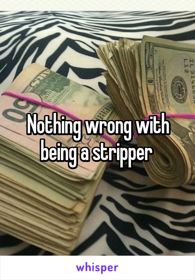 Nothing wrong with being a stripper 