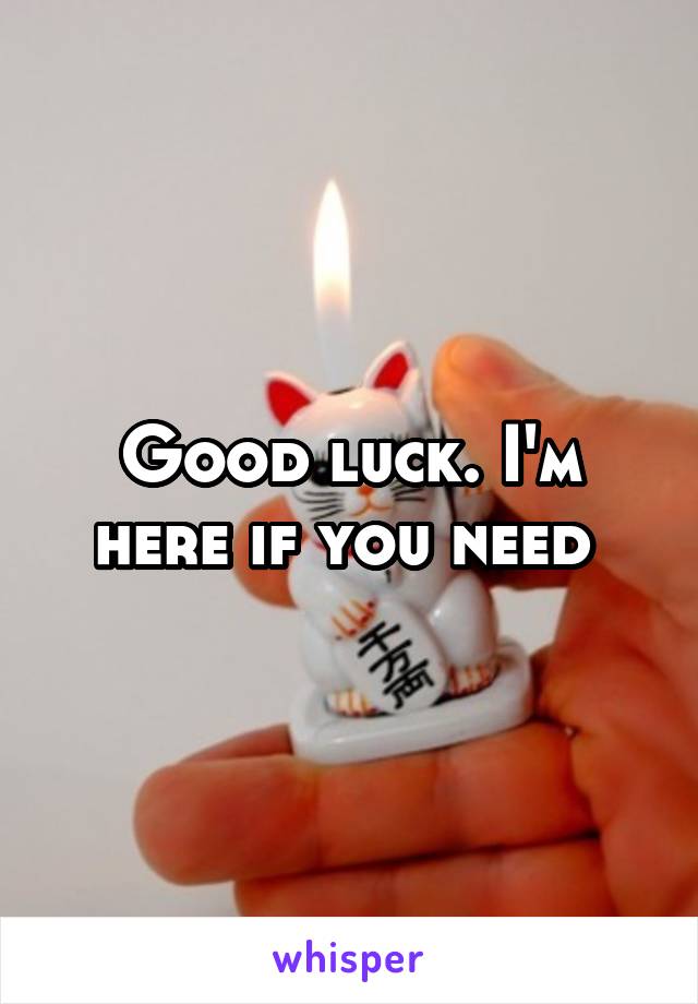 Good luck. I'm here if you need 