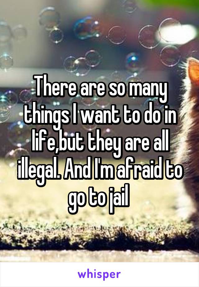 There are so many things I want to do in life,but they are all illegal. And I'm afraid to go to jail 