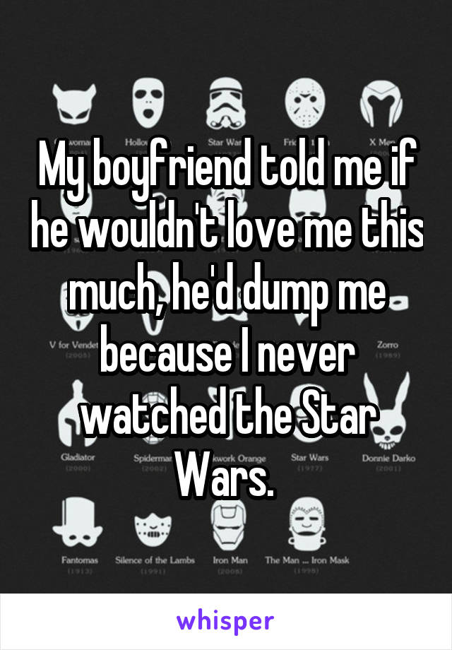 My boyfriend told me if he wouldn't love me this much, he'd dump me because I never watched the Star Wars. 