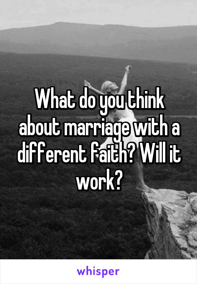 What do you think about marriage with a different faith? Will it work?