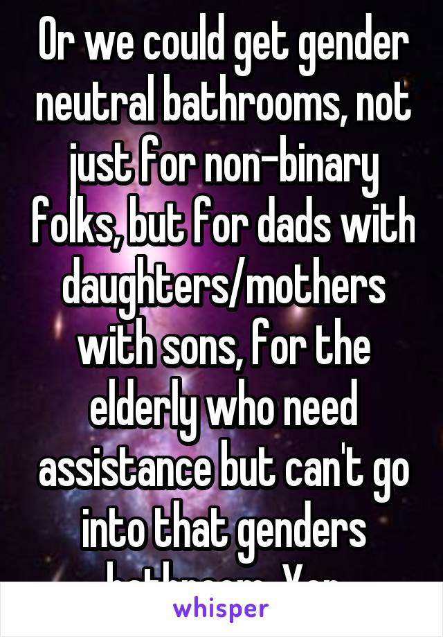 Or we could get gender neutral bathrooms, not just for non-binary folks, but for dads with daughters/mothers with sons, for the elderly who need assistance but can't go into that genders bathroom. Yep