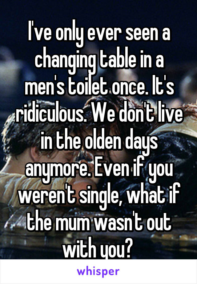 I've only ever seen a changing table in a men's toilet once. It's ridiculous. We don't live in the olden days anymore. Even if you weren't single, what if the mum wasn't out with you? 