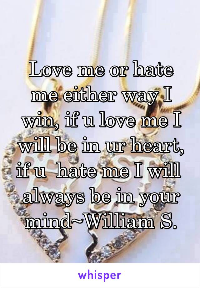 Love me or hate me either way I win, if u love me I will be in ur heart, if u  hate me I will  always be in your mind~William S.