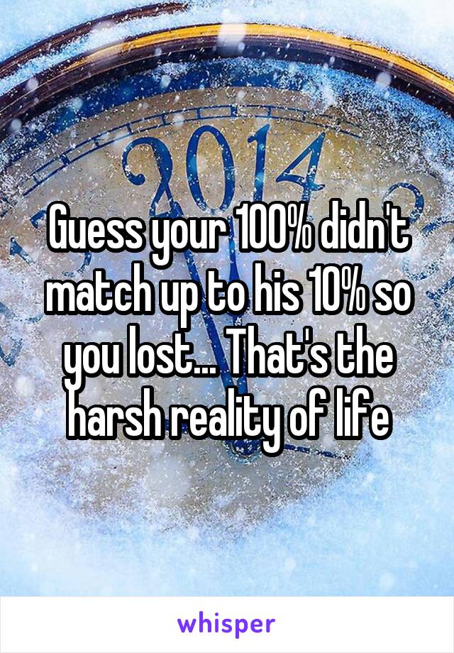 Guess your 100% didn't match up to his 10% so you lost... That's the harsh reality of life