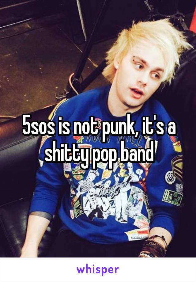 5sos is not punk, it's a shitty pop band